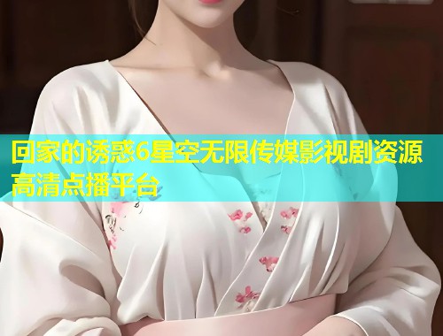 回家的诱惑6星空无限传媒影视剧资源高清点播平台  第2张