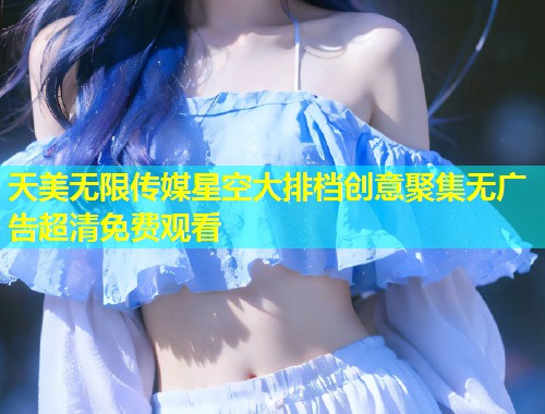 天美无限传媒星空大排档创意聚集无广告超清免费观看  第1张