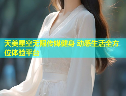 天美星空无限传媒健身 动感生活全方位体验平台  第1张