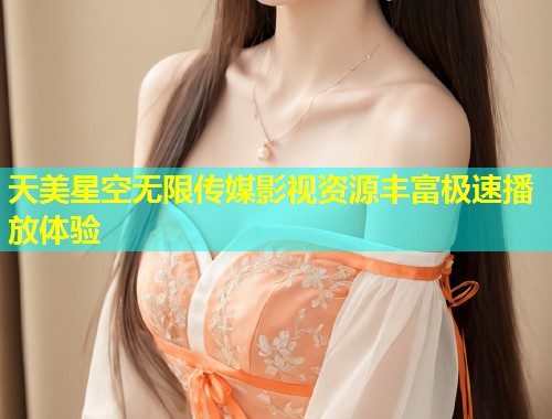 天美星空无限传媒影视资源丰富极速播放体验  第2张