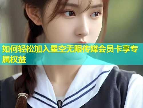 如何轻松加入星空无限传媒会员卡享专属权益  第1张