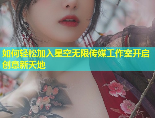 如何轻松加入星空无限传媒工作室开启创意新天地  第1张