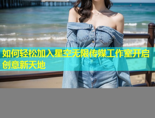 如何轻松加入星空无限传媒工作室开启创意新天地  第2张