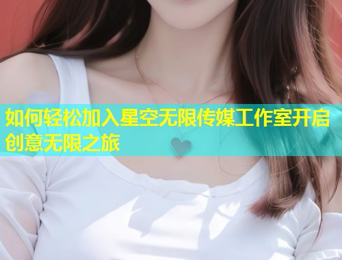 如何轻松加入星空无限传媒工作室开启创意无限之旅  第1张