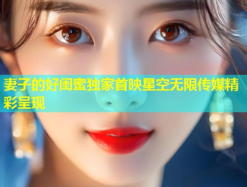 妻子的好闺蜜独家首映星空无限传媒精彩呈现  第1张