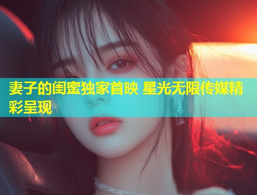 妻子的闺蜜独家首映 星光无限传媒精彩呈现  第1张