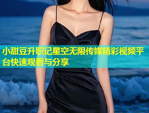 小甜豆升职记星空无限传媒精彩视频平台快速观看与分享  第1张