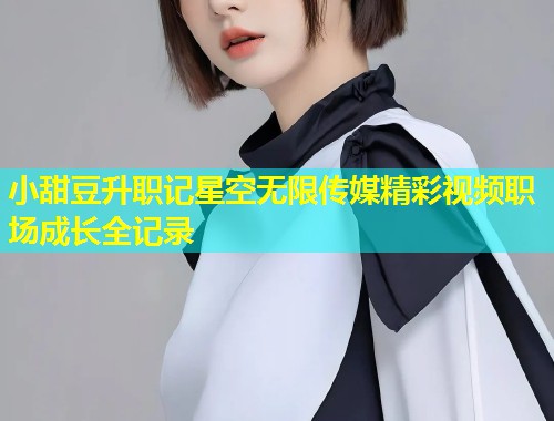 小甜豆升职记星空无限传媒精彩视频职场成长全记录  第1张