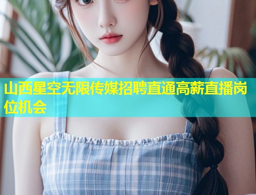 山西星空无限传媒招聘直通高薪直播岗位机会  第1张