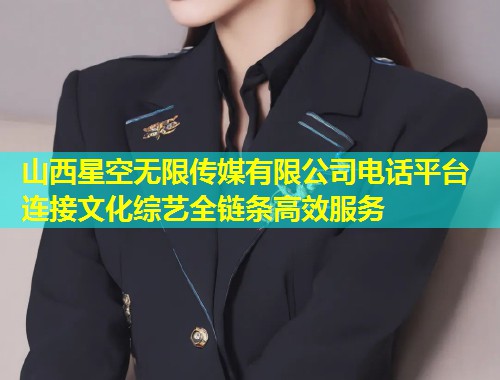 山西星空无限传媒有限公司电话平台 连接文化综艺全链条高效服务  第1张