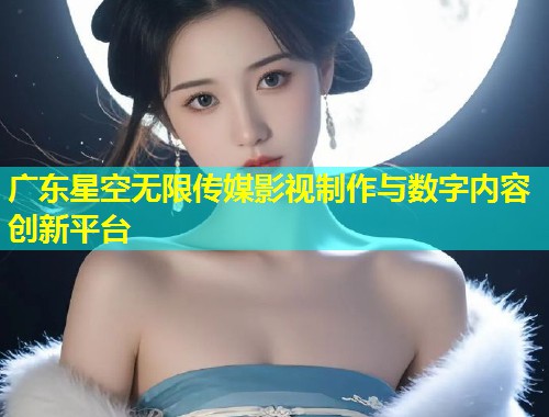 广东星空无限传媒影视制作与数字内容创新平台  第1张