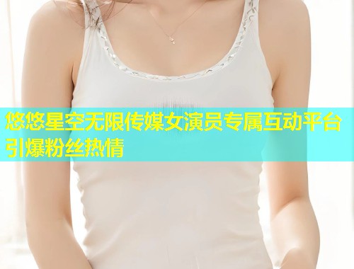 悠悠星空无限传媒女演员专属互动平台引爆粉丝热情  第1张