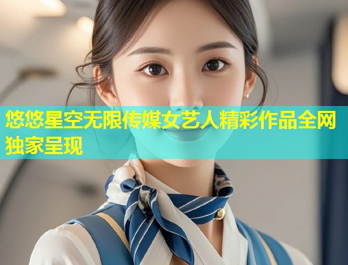 悠悠星空无限传媒女艺人精彩作品全网独家呈现  第1张