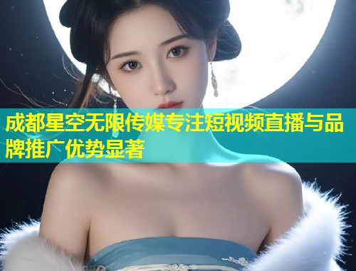 成都星空无限传媒专注短视频直播与品牌推广优势显著  第1张