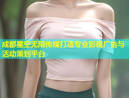 成都星空无限传媒打造专业影视广告与活动策划平台  第1张