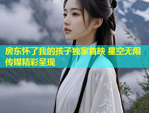 房东怀了我的孩子独家首映 星空无限传媒精彩呈现  第1张