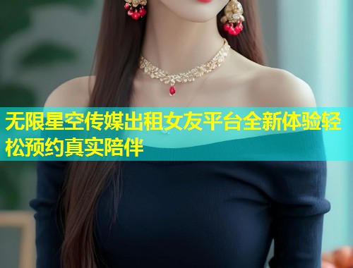 无限星空传媒出租女友平台全新体验轻松预约真实陪伴  第1张