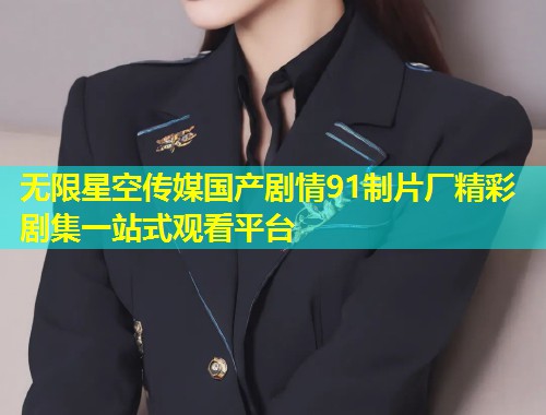 无限星空传媒国产剧情91制片厂精彩剧集一站式观看平台  第1张