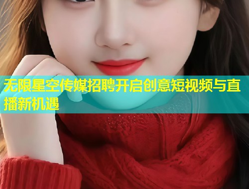 无限星空传媒招聘开启创意短视频与直播新机遇  第1张