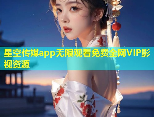 星空传媒app无限观看免费全网VIP影视资源  第1张