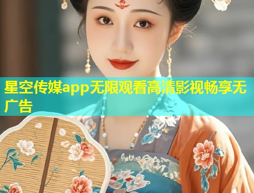 星空传媒app无限观看高清影视畅享无广告  第1张