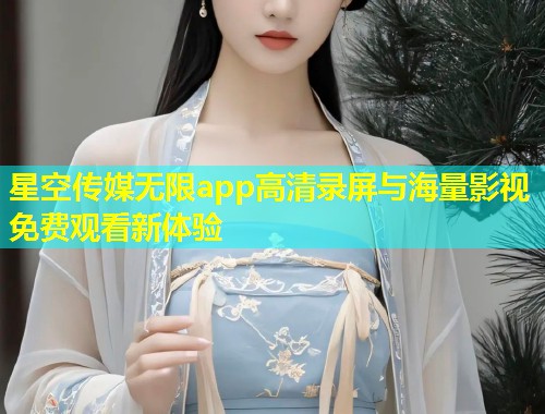 星空传媒无限app高清录屏与海量影视免费观看新体验  第1张