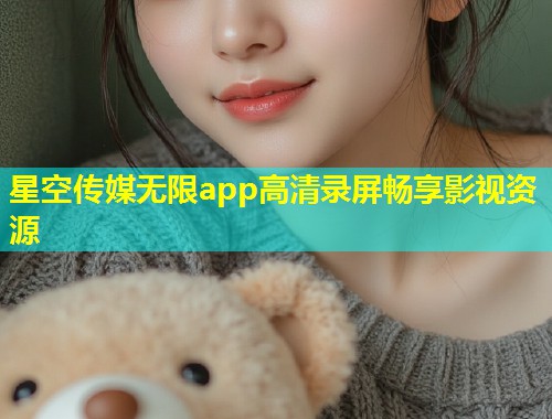 星空传媒无限app高清录屏畅享影视资源  第1张