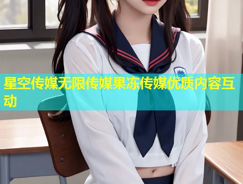 星空传媒无限传媒果冻传媒优质内容互动  第1张
