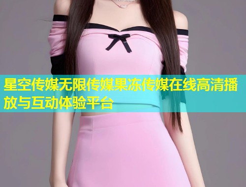 星空传媒无限传媒果冻传媒在线高清播放与互动体验平台  第1张