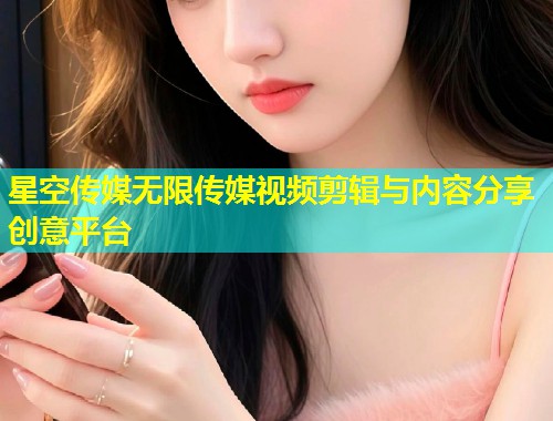 星空传媒无限传媒视频剪辑与内容分享创意平台  第1张