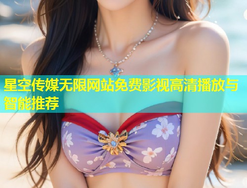 星空传媒无限网站免费影视高清播放与智能推荐  第1张