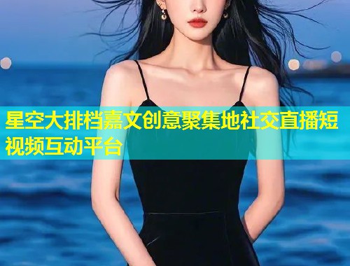 星空大排档嘉文创意聚集地社交直播短视频互动平台  第1张