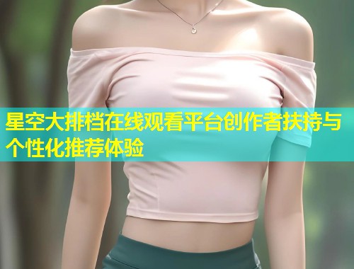 星空大排档在线观看平台创作者扶持与个性化推荐体验  第1张