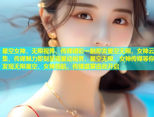 星空女神，无限视界，传媒精彩一触即发星空无限，女神云集，传媒魅力即刻呈现星动视界，星空无限，女神传媒等你发现无限星空，女神领航，传媒盛宴由此开启  第1张