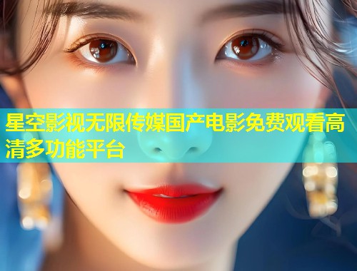星空影视无限传媒国产电影免费观看高清多功能平台  第2张