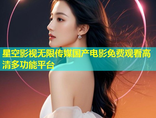 星空影视无限传媒国产电影免费观看高清多功能平台  第1张