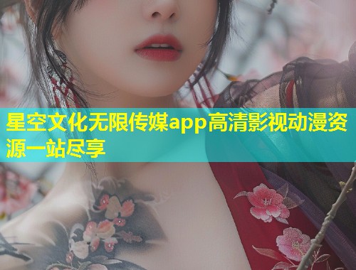 星空文化无限传媒app高清影视动漫资源一站尽享  第1张