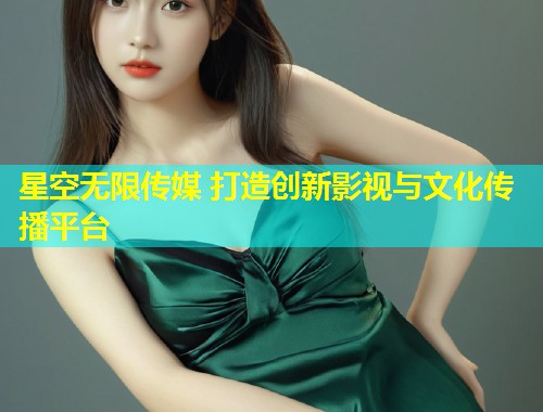 星空无限传媒 打造创新影视与文化传播平台  第1张