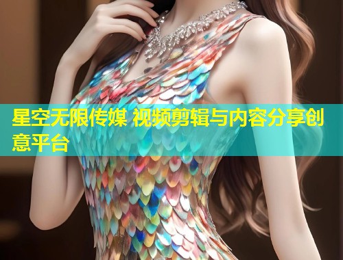 星空无限传媒 视频剪辑与内容分享创意平台  第1张