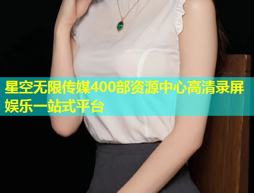 星空无限传媒400部资源中心高清录屏娱乐一站式平台  第1张