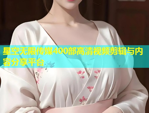 星空无限传媒400部高清视频剪辑与内容分享平台  第1张