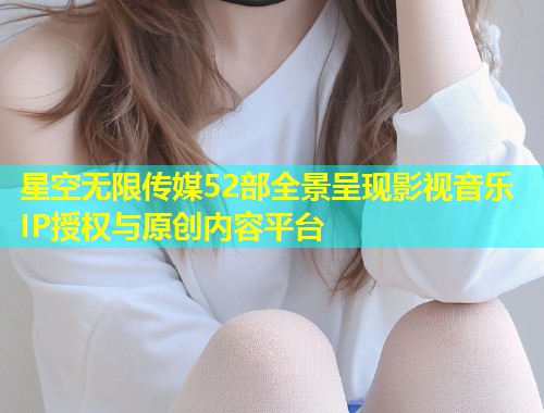 星空无限传媒52部全景呈现影视音乐IP授权与原创内容平台  第1张