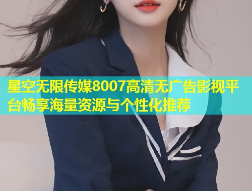 星空无限传媒8007高清无广告影视平台畅享海量资源与个性化推荐  第1张