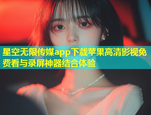 星空无限传媒app下载苹果高清影视免费看与录屏神器结合体验  第1张