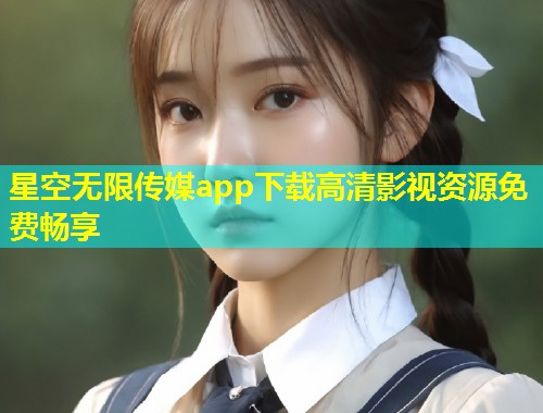 星空无限传媒app下载高清影视资源免费畅享  第1张