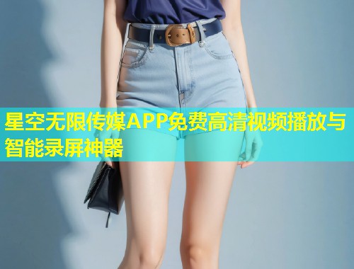 星空无限传媒APP免费高清视频播放与智能录屏神器  第1张