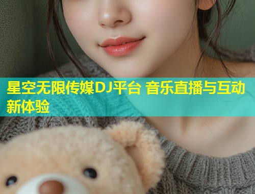 星空无限传媒DJ平台 音乐直播与互动新体验  第1张