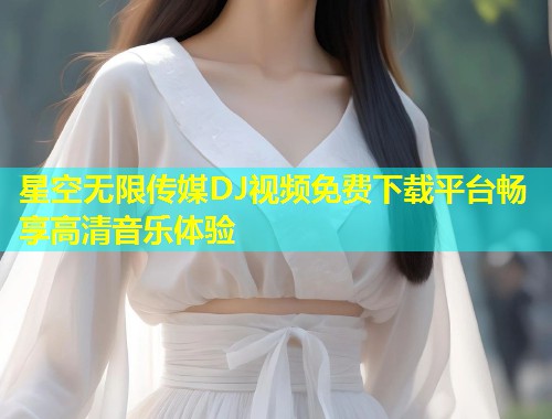 星空无限传媒DJ视频免费下载平台畅享高清音乐体验  第1张