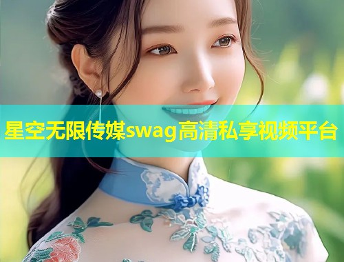 星空无限传媒swag高清私享视频平台  第1张