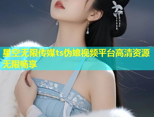 星空无限传媒ts伪娘视频平台高清资源无限畅享  第1张